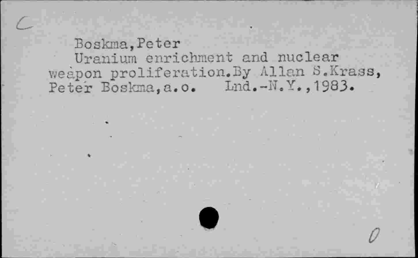 ﻿Boskma,Peter
Uranium enrichment and nuclear weapon proliferation.By Allan S.Krass, Peter Boskma,a.o. Lnd.-N.Y.,1983«
0